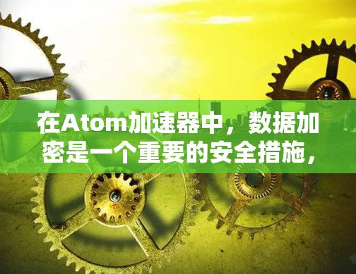 在Atom加速器中，数据加密是一个重要的安全措施，通过它，数据传输不会被未经授权的用户访问。以下是数据加密在Atom加速器中的应用