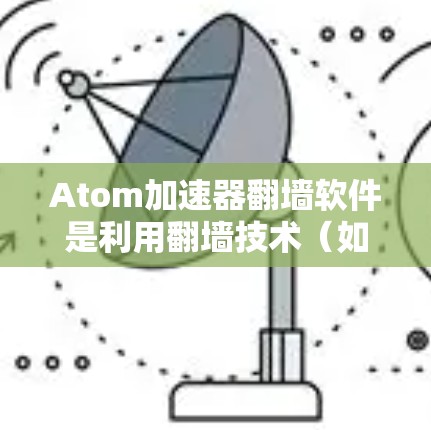 Atom加速器翻墙软件是利用翻墙技术（如SSH或SFTP）加速原子文件下载的软件。以下是对该概念的详细总结