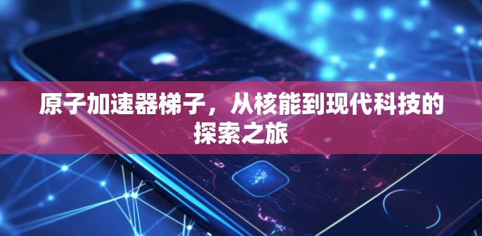 原子加速器梯子，从核能到现代科技的探索之旅