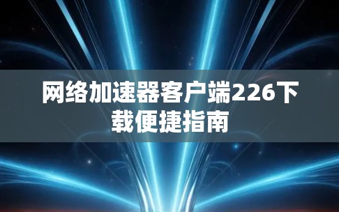 网络加速器客户端226下载便捷指南