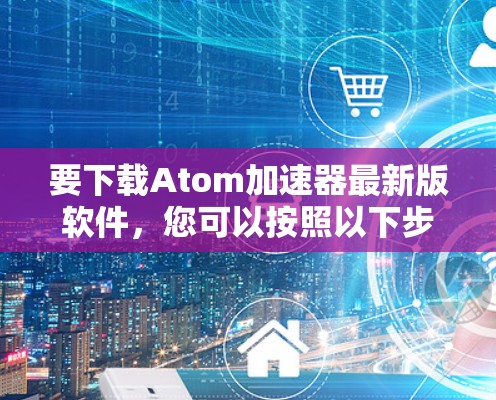 要下载Atom加速器最新版软件，您可以按照以下步骤进行