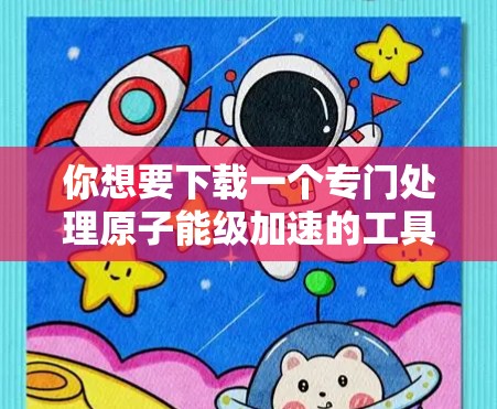 你想要下载一个专门处理原子能级加速的工具，226年版本，通常被称为 原子加速器 或 原子能级计算工具。由于你可能没有安装过，或者不确定这个工具的来源，我建议你按照以下步骤来获取和安装