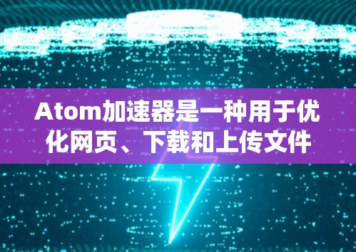 Atom加速器是一种用于优化网页、下载和上传文件、处理文件夹的操作系统加速器。它可以帮助用户更快地访问网站、下载文件，甚至上传和管理文件夹。以下是几个常用的Atom加速器的介绍和使用方法