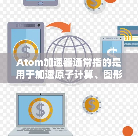 Atom加速器通常指的是用于加速原子计算、图形处理、超算或科学计算的工具或平台。以下是一些推荐的加速器和工具，根据你的需求选择合适的