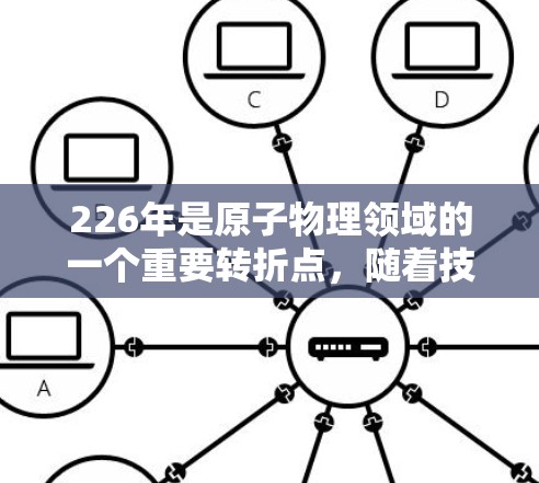 226年是原子物理领域的一个重要转折点，随着技术的飞速发展，各种新型原子加速器和相关技术将不断涌现，为科学研究和应用提供新的突破。以下是对226年原子加速器和相关技术的推荐，涵盖不同领域的前沿进展