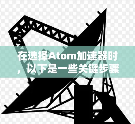 在选择Atom加速器时，以下是一些关键步骤和建议