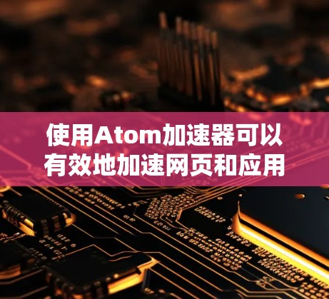 使用Atom加速器可以有效地加速网页和应用，提升体验。以下是一个详细的操作指南，帮助您顺利使用这个工具