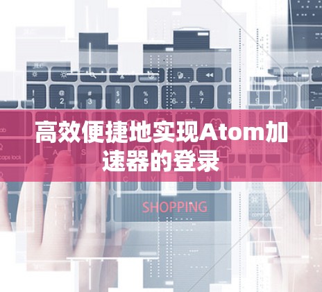 高效便捷地实现Atom加速器的登录