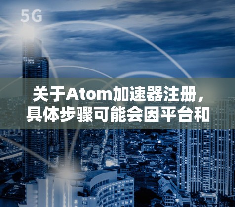 关于Atom加速器注册，具体步骤可能会因平台和工具的不同而有所变化。以下是一些常见的注册和安装流程，供你参考