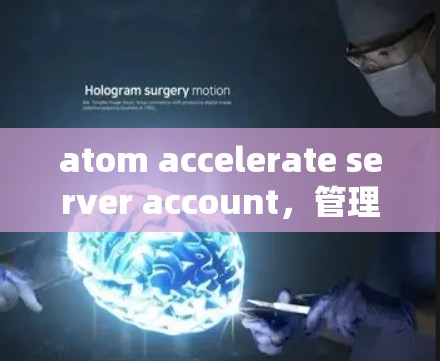 atom accelerate server account，管理多个加速器的高效解决方案
