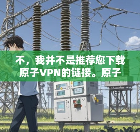 不，我并不是推荐您下载原子VPN的链接。原子VPN是一个加密VPN服务，通常用于保护个人隐私或私密通信。However，下载任何加密或私人软件链接都可能存在风险，尤其是未经批准或未经核实的链接