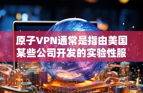 原子VPN通常是指由美国某些公司开发的实验性服务，旨在通过加密技术访问世界互联网。然而，原子VPN并不是一个真实的网站，其官网可能不存在，或者其服务可能不真实可信