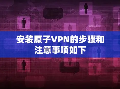 安装原子VPN的步骤和注意事项如下