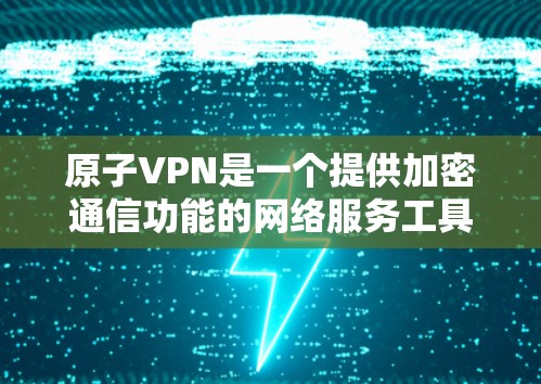 原子VPN是一个提供加密通信功能的网络服务工具，专为Windows用户设计，旨在提供高效的网络连接和数据传输。以下是使用原子VPN的简单步骤
