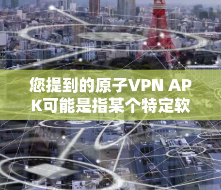 您提到的原子VPN APK可能是指某个特定软件的APK文件（即应用程序文件）如果它是一个独立的原子VPN软件，那么它可能需要通过以下步骤获取