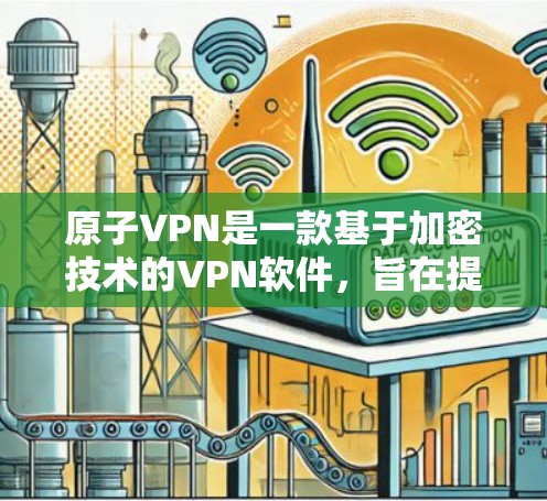 原子VPN是一款基于加密技术的VPN软件，旨在提供安全、高效和隐私保护的网络连接体验。以下是对原子VPN体验版的详细介绍
