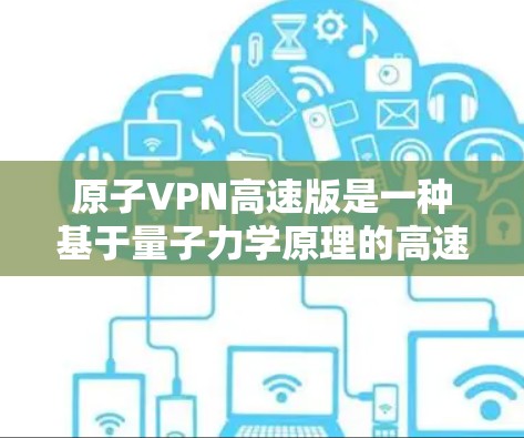 原子VPN高速版是一种基于量子力学原理的高速加密VPN服务，旨在提高数据传输速度和安全性。以下是关于该服务的一些关键信息