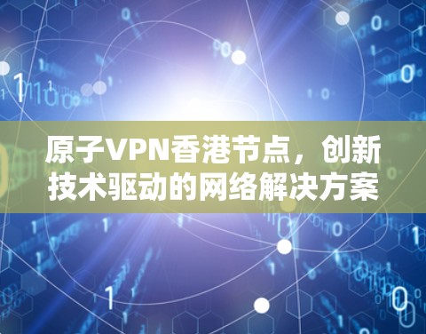 原子VPN香港节点，创新技术驱动的网络解决方案