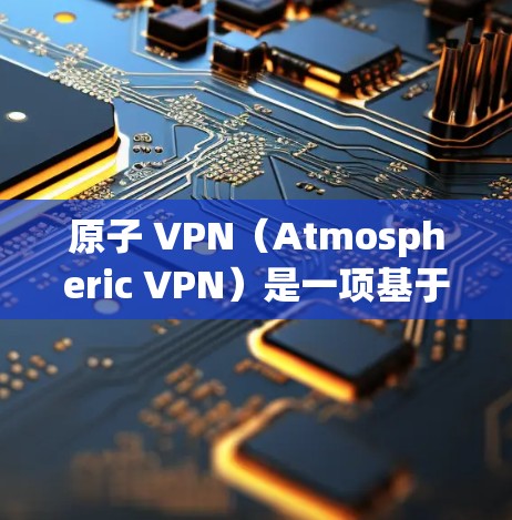 原子 VPN（Atmospheric VPN）是一项基于加密技术的网络服务，旨在提供加密通信和数据传输。原子 VPN 的核心技术基于原子网络，该技术利用量子力学原理实现高速、可靠和不可逆的加密通信