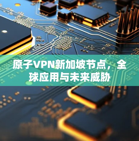原子VPN新加坡节点，全球应用与未来威胁