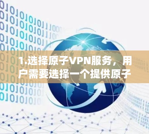 1.选择原子VPN服务，用户需要选择一个提供原子加密技术的VPN服务提供商，例如OpenVPN、CharonVPN等