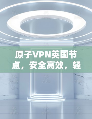原子VPN英国节点，安全高效，轻松连接