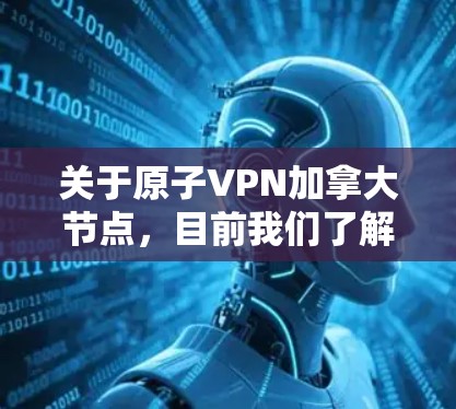关于原子VPN加拿大节点，目前我们了解到，加拿大确实允许使用原子VPN技术进行加密通信，但具体的加拿大节点可能因地区而异，具体信息可能因提供商而异。以下是关于加拿大原子VPN的一些基本信息