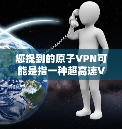 您提到的原子VPN可能是指一种超高速VPN技术，具体细节可能因不同来源而有所不同。以下是关于超高速VPN的一般信息