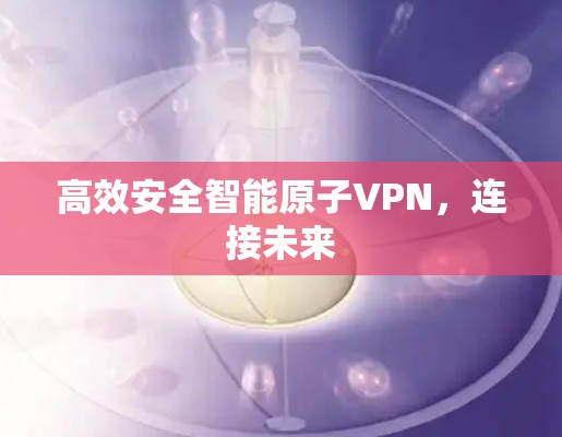 高效安全智能原子VPN，连接未来
