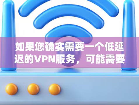 如果您确实需要一个低延迟的VPN服务，可能需要考虑以下几种选项