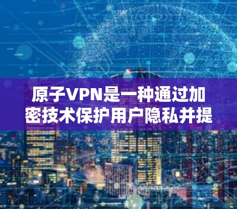 原子VPN是一种通过加密技术保护用户隐私并提供网络连接的软件服务。虽然原子VPN本身并不直接支持不限速，但其加密技术可以降低数据传输速度。具体来说