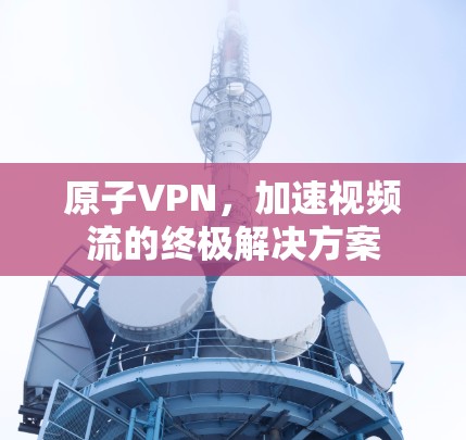 原子VPN，加速视频流的终极解决方案