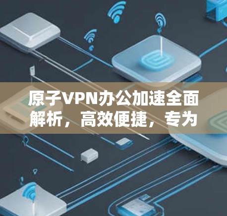 原子VPN办公加速全面解析，高效便捷，专为办公需求设计，专业合规，安全可靠