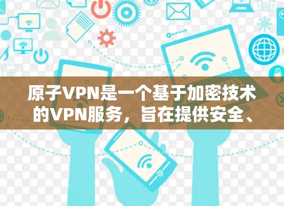 原子VPN是一个基于加密技术的VPN服务，旨在提供安全、快速的网络连接。它通过多平台实现，广泛覆盖全球，适用于个人用户、企业用户以及需要特殊功能的用户