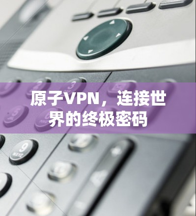 原子VPN，连接世界的终极密码