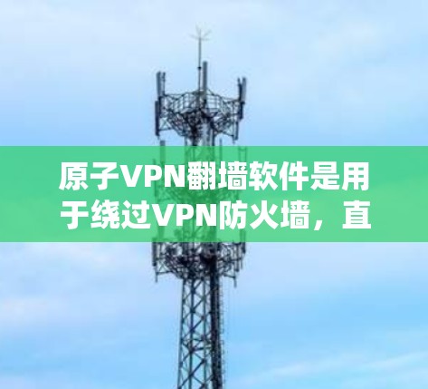 原子VPN翻墙软件是用于绕过VPN防火墙，直接访问外部网络中的加密内容，如IP地址或数据，同时可能提供其他VPN功能，如数据加密、端口选择等。这些软件通常整合了原子VPN服务，作为翻墙功能的一部分