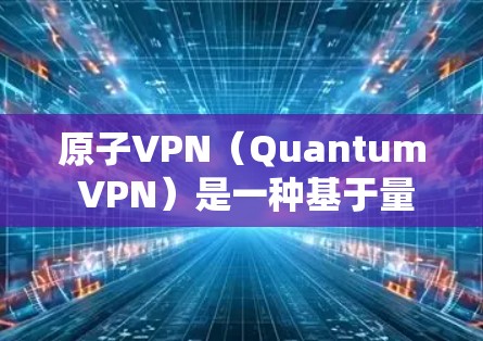 原子VPN（Quantum VPN）是一种基于量子力学原理的网络安全技术，旨在通过量子纠缠和量子位的特性来加密信息，从而提供更安全的通信方式。以下是关于原子VPN的一些基本信息和结构