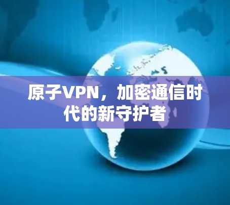 原子VPN，加密通信时代的新守护者