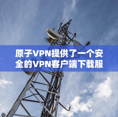 原子VPN提供了一个安全的VPN客户端下载服务。以下是下载原子VPN客户端的详细步骤