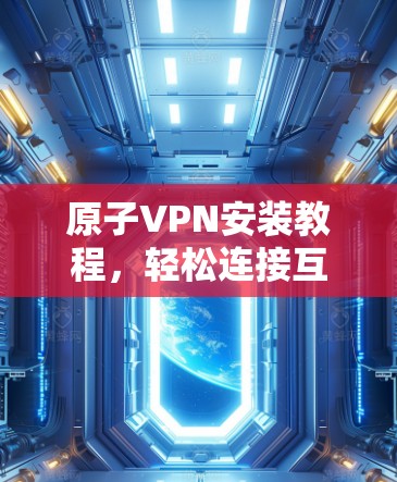 原子VPN安装教程，轻松连接互联网的高效解决方案