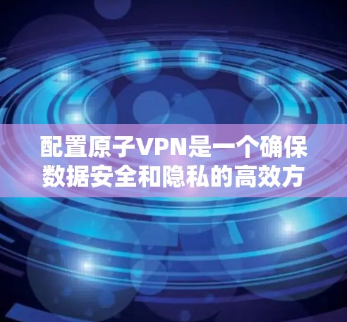 配置原子VPN是一个确保数据安全和隐私的高效方法。以下是一个详细的配置步骤指南
