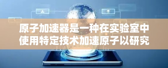 原子加速器是一种在实验室中使用特定技术加速原子以研究其运动和性质的设备。以下是对原子加速器的详细介绍