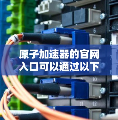 原子加速器的官网入口可以通过以下方式访问
