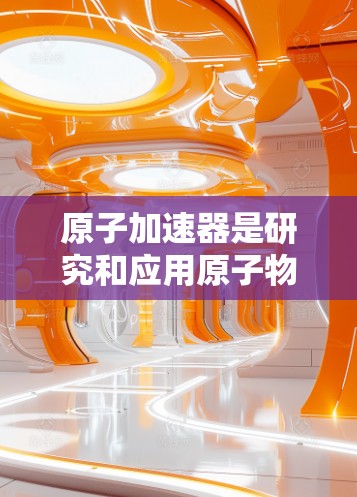 原子加速器是研究和应用原子物理技术的前沿领域，包括质子加速器、光子加速器、离子加速器等多种形式。以下是一些最新版本的原子加速器的发展动态