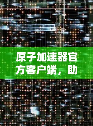 原子加速器官方客户端，助力原子物理研究的创新解决方案