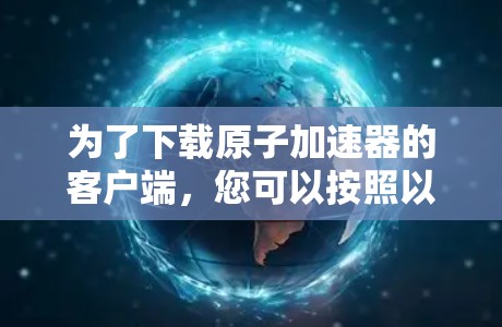 为了下载原子加速器的客户端，您可以按照以下步骤操作