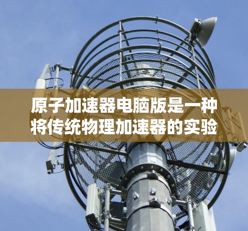原子加速器电脑版是一种将传统物理加速器的实验设计和操作方式转移到现代电脑上，以实现自动化、模拟和数据分析的自动化加速器。该设计在提升效率和数据质量方面具有潜力。以下是对该领域的简要总结