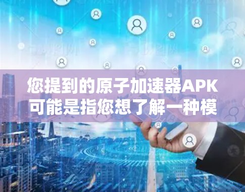 您提到的原子加速器APK可能是指您想了解一种模拟原子物理或原子结构的虚拟设备或软件包（APK）这种软件通常用于研究、学习或模拟原子物理现象