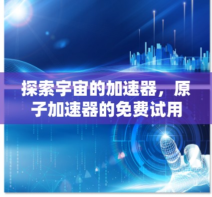 探索宇宙的加速器，原子加速器的免费试用与未来探索