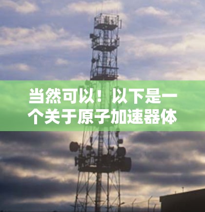 当然可以！以下是一个关于原子加速器体验版的模型，包括结构、材料和工作原理的简单介绍。这个模型可以展示原子加速器的基本原理，帮助你理解其工作机制